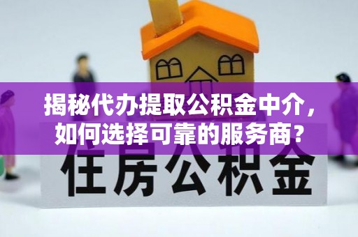 那玛夏揭秘代办提取公积金中介，如何选择可靠的服务商？