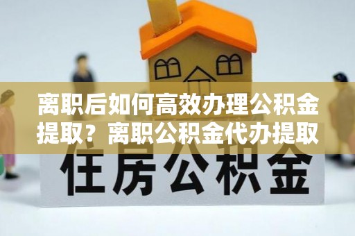 那玛夏离职后如何高效办理公积金提取？离职公积金代办提取全攻略
