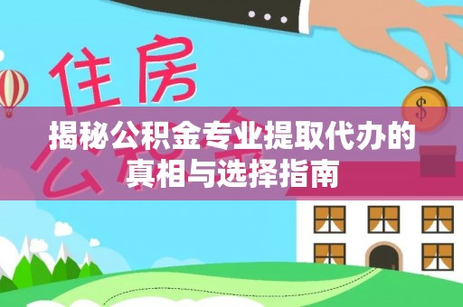 那玛夏揭秘公积金专业提取代办的真相与选择指南