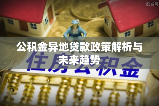 那玛夏公积金异地贷款政策解析与未来趋势