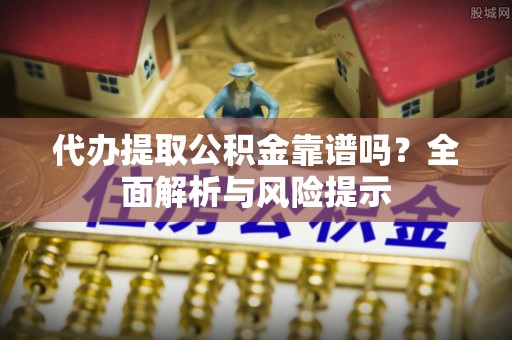 那玛夏代办提取公积金靠谱吗？全面解析与风险提示