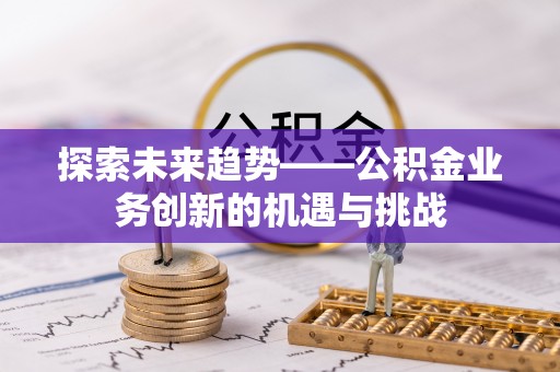 那玛夏探索未来趋势——公积金业务创新的机遇与挑战