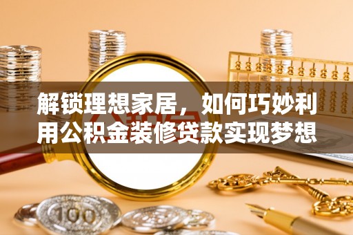 那玛夏解锁理想家居，如何巧妙利用公积金装修贷款实现梦想空间