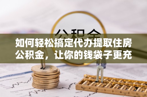那玛夏如何轻松搞定代办提取住房公积金，让你的钱袋子更充实