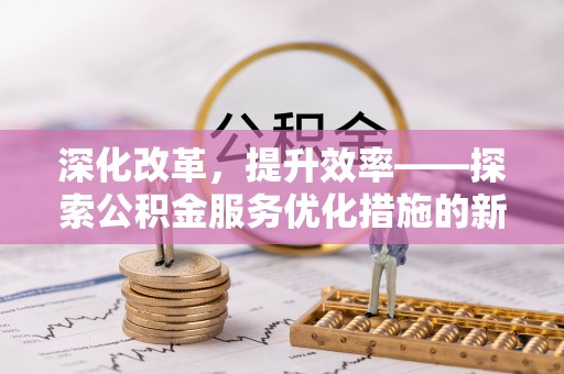那玛夏深化改革，提升效率——探索公积金服务优化措施的新路径