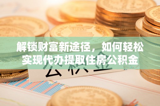 那玛夏解锁财富新途径，如何轻松实现代办提取住房公积金