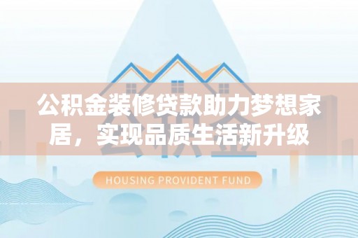 那玛夏公积金装修贷款助力梦想家居，实现品质生活新升级