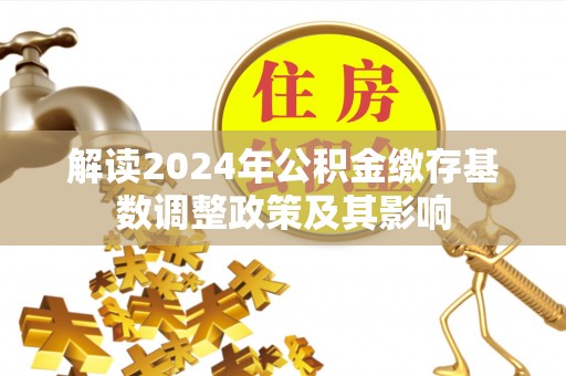 那玛夏解读2024年公积金缴存基数调整政策及其影响