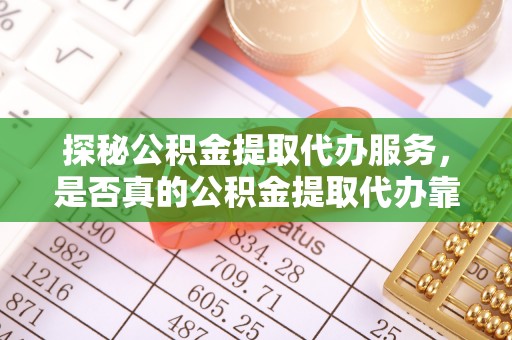 那玛夏探秘公积金提取代办服务，是否真的公积金提取代办靠谱吗？