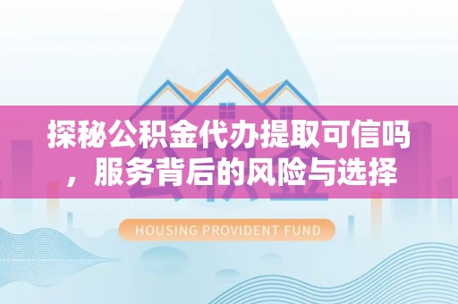 那玛夏探秘公积金代办提取可信吗，服务背后的风险与选择
