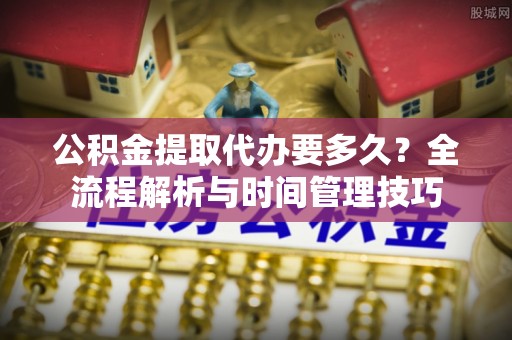 那玛夏公积金提取代办要多久？全流程解析与时间管理技巧