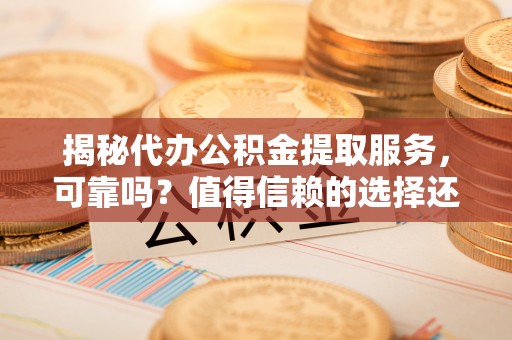 那玛夏揭秘代办公积金提取服务，可靠吗？值得信赖的选择还是潜在风险？