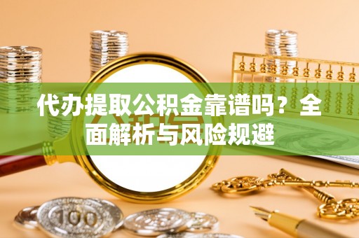那玛夏代办提取公积金靠谱吗？全面解析与风险规避
