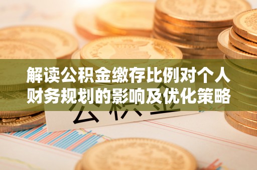 那玛夏解读公积金缴存比例对个人财务规划的影响及优化策略