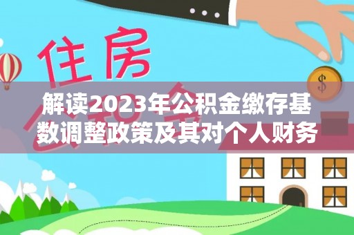 那玛夏解读2023年公积金缴存基数调整政策及其对个人财务的影响
