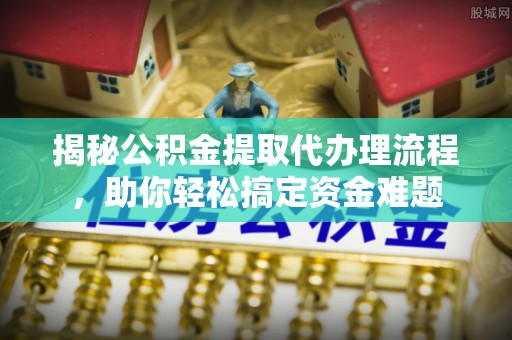 那玛夏揭秘公积金提取代办理流程，助你轻松搞定资金难题