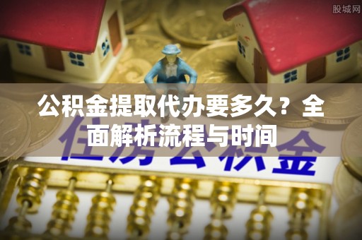 那玛夏公积金提取代办要多久？全面解析流程与时间
