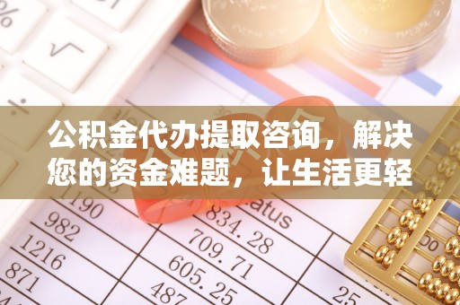 那玛夏公积金代办提取咨询，解决您的资金难题，让生活更轻松