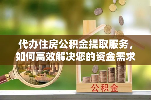 那玛夏代办住房公积金提取服务，如何高效解决您的资金需求