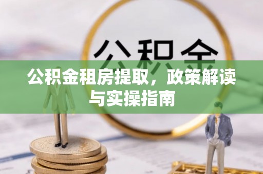 那玛夏公积金租房提取，政策解读与实操指南