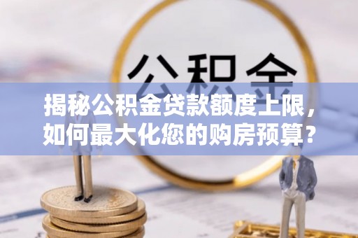 那玛夏揭秘公积金贷款额度上限，如何最大化您的购房预算？