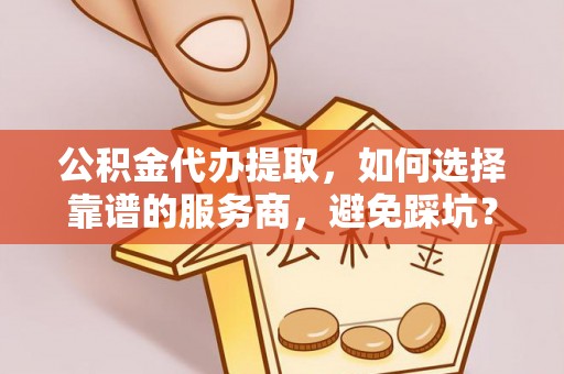 那玛夏公积金代办提取，如何选择靠谱的服务商，避免踩坑？