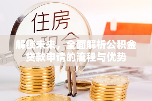 那玛夏解锁未来，全面解析公积金贷款申请的流程与优势