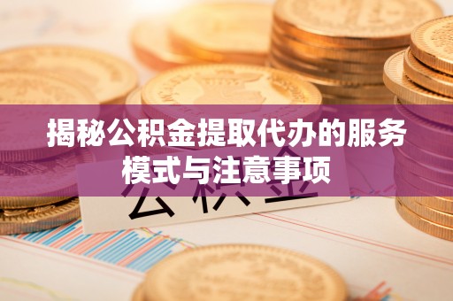 那玛夏揭秘公积金提取代办的服务模式与注意事项