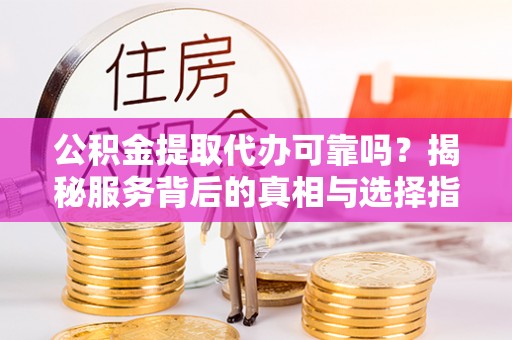 那玛夏公积金提取代办可靠吗？揭秘服务背后的真相与选择指南